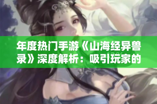 年度热门手游《山海经异兽录》深度解析：吸引玩家的秘密与魅力所在