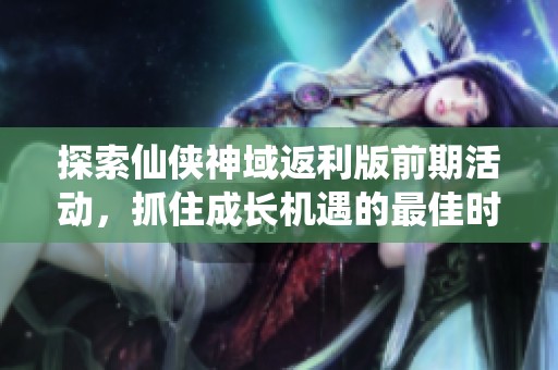 探索仙侠神域返利版前期活动，抓住成长机遇的最佳时机