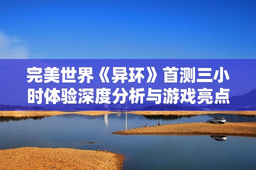 完美世界《异环》首测三小时体验深度分析与游戏亮点汇总