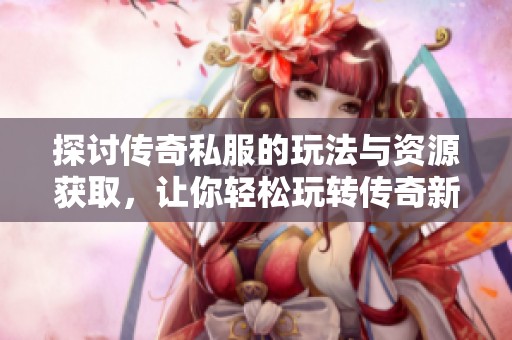 探讨传奇私服的玩法与资源获取，让你轻松玩转传奇新潮流