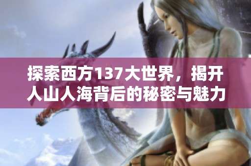 探索西方137大世界，揭开人山人海背后的秘密与魅力