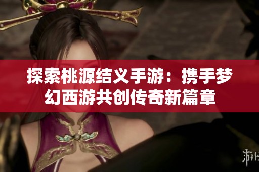 探索桃源结义手游：携手梦幻西游共创传奇新篇章