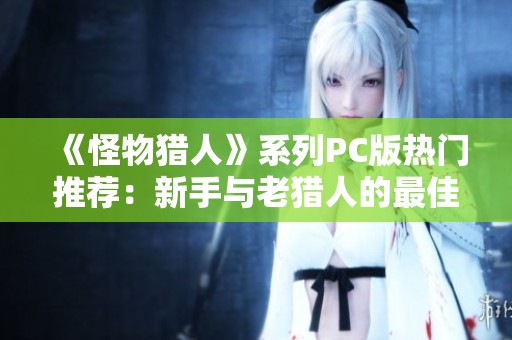 《怪物猎人》系列PC版热门推荐：新手与老猎人的最佳选择解析