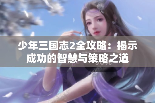 少年三国志2全攻略：揭示成功的智慧与策略之道