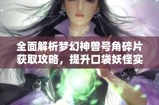 全面解析梦幻神兽号角碎片获取攻略，提升口袋妖怪实力的方法