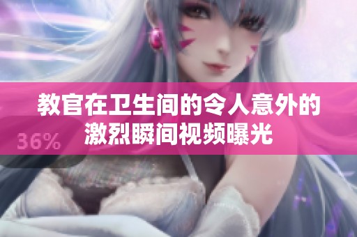 教官在卫生间的令人意外的激烈瞬间视频曝光