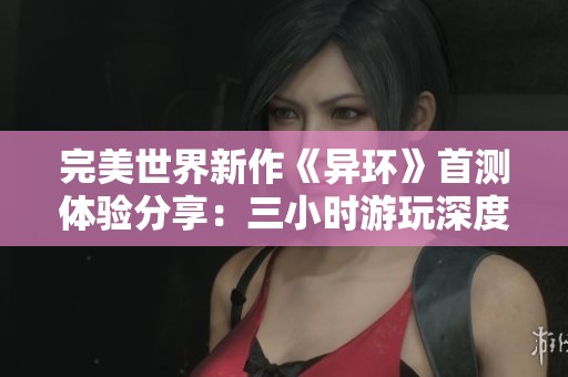 完美世界新作《异环》首测体验分享：三小时游玩深度解析