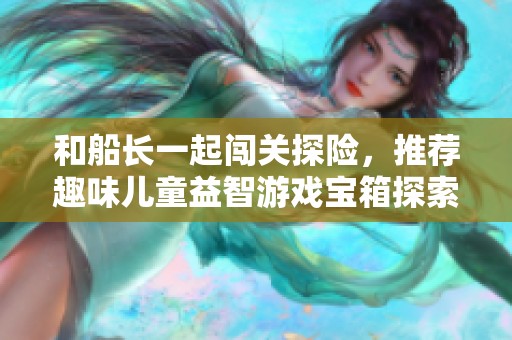 和船长一起闯关探险，推荐趣味儿童益智游戏宝箱探索之旅