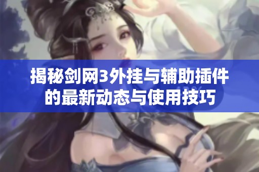 揭秘剑网3外挂与辅助插件的最新动态与使用技巧