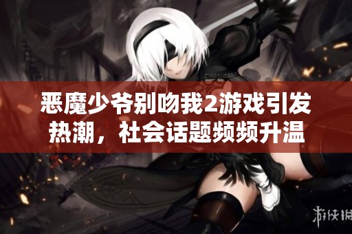 恶魔少爷别吻我2游戏引发热潮，社会话题频频升温