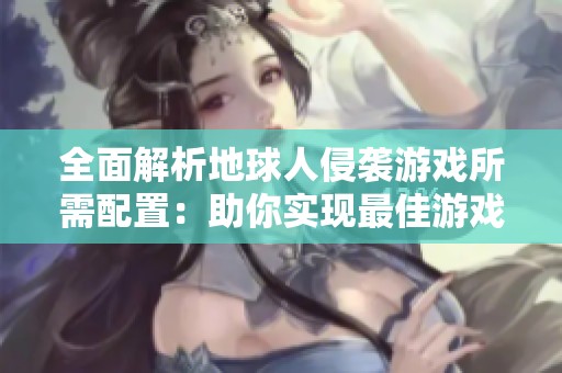 全面解析地球人侵袭游戏所需配置：助你实现最佳游戏体验的硬件与软件选择