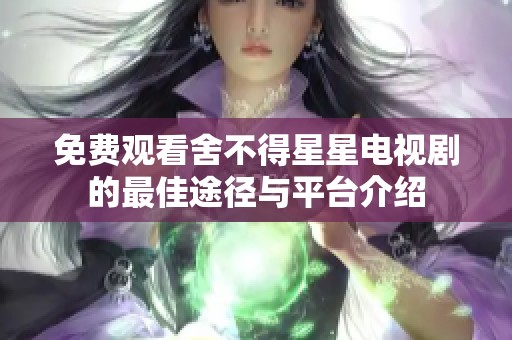 免费观看舍不得星星电视剧的最佳途径与平台介绍