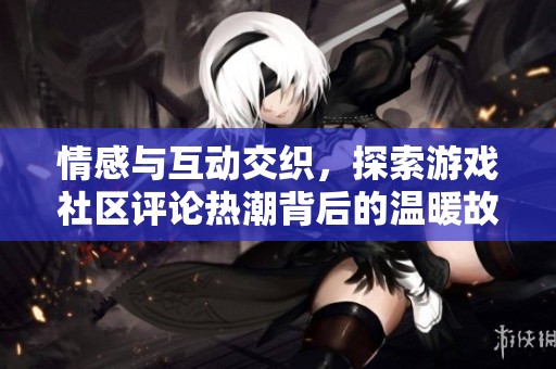 情感与互动交织，探索游戏社区评论热潮背后的温暖故事
