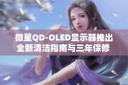 微星QD-OLED显示器推出全新清洁指南与三年保修 服务体验进一步优化