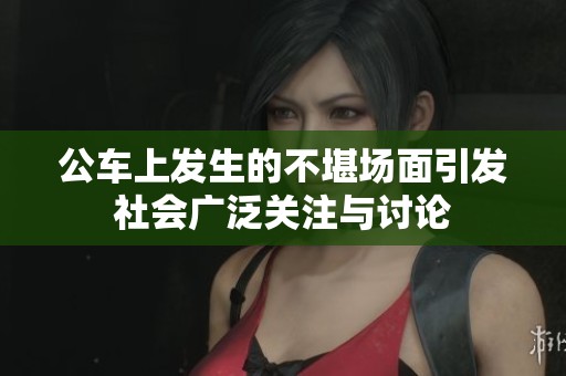 公车上发生的不堪场面引发社会广泛关注与讨论