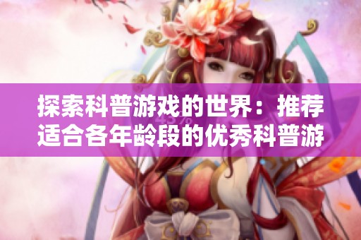 探索科普游戏的世界：推荐适合各年龄段的优秀科普游戏合集