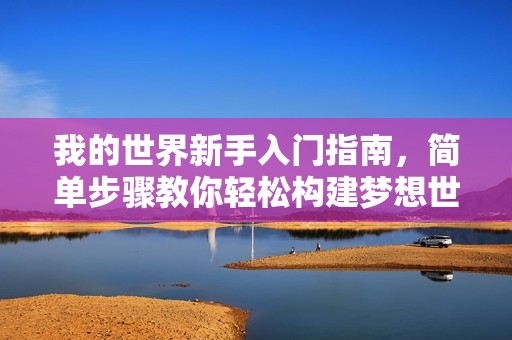 我的世界新手入门指南，简单步骤教你轻松构建梦想世界