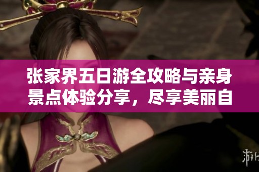 张家界五日游全攻略与亲身景点体验分享，尽享美丽自然之旅