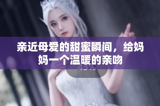 亲近母爱的甜蜜瞬间，给妈妈一个温暖的亲吻