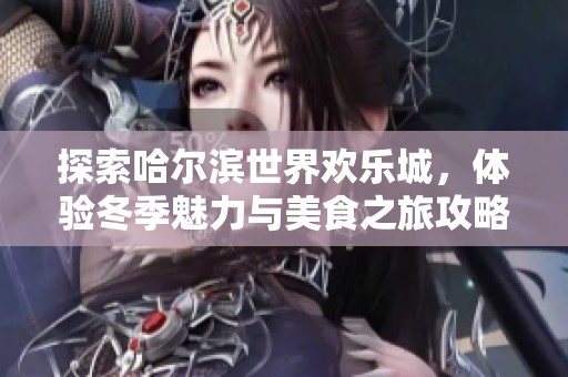 探索哈尔滨世界欢乐城，体验冬季魅力与美食之旅攻略