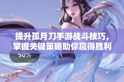 提升孤月刀手游战斗技巧，掌握关键策略助你赢得胜利