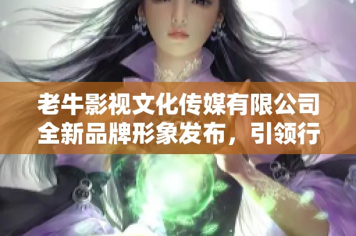 老牛影视文化传媒有限公司全新品牌形象发布，引领行业新风尚
