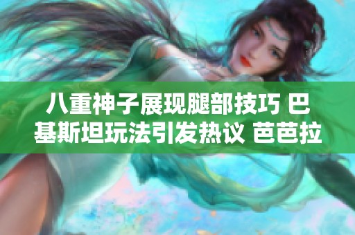 八重神子展现腿部技巧 巴基斯坦玩法引发热议 芭芭拉实力再现
