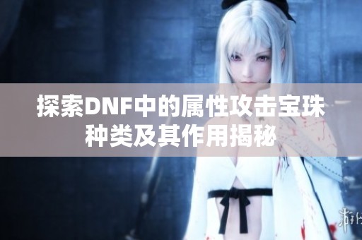探索DNF中的属性攻击宝珠种类及其作用揭秘