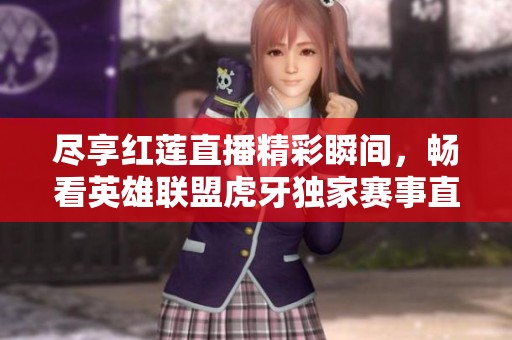 尽享红莲直播精彩瞬间，畅看英雄联盟虎牙独家赛事直播