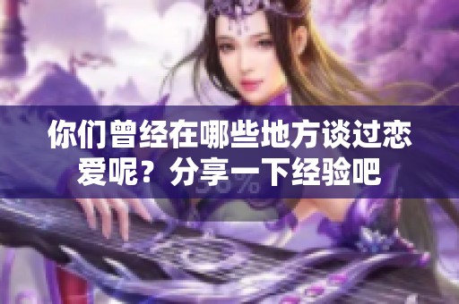 你们曾经在哪些地方谈过恋爱呢？分享一下经验吧