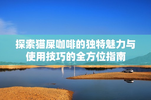探索猫屎咖啡的独特魅力与使用技巧的全方位指南