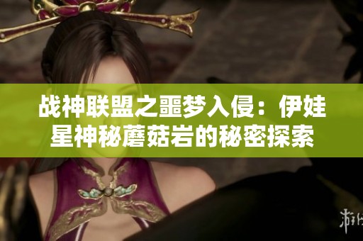 战神联盟之噩梦入侵：伊娃星神秘蘑菇岩的秘密探索