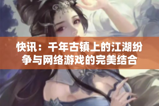 快讯：千年古镇上的江湖纷争与网络游戏的完美结合