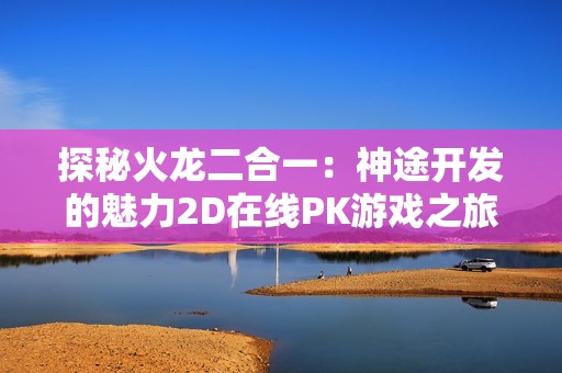探秘火龙二合一：神途开发的魅力2D在线PK游戏之旅