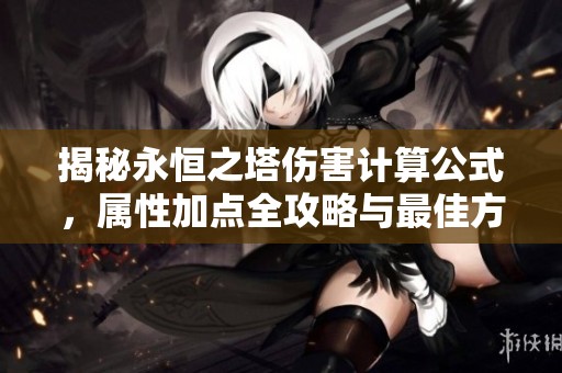 揭秘永恒之塔伤害计算公式，属性加点全攻略与最佳方案