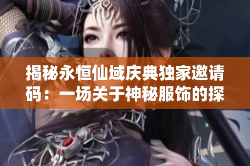 揭秘永恒仙域庆典独家邀请码：一场关于神秘服饰的探秘之旅