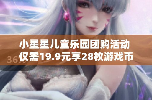 小星星儿童乐园团购活动 仅需19.9元享28枚游戏币 体验快乐无限