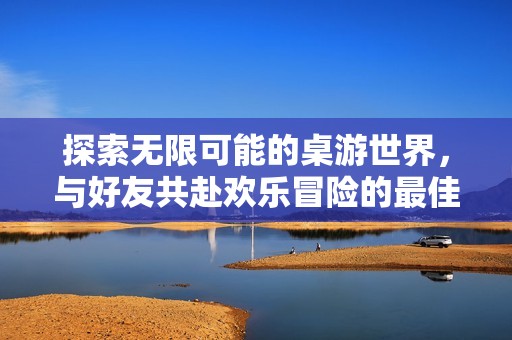 探索无限可能的桌游世界，与好友共赴欢乐冒险的最佳场所