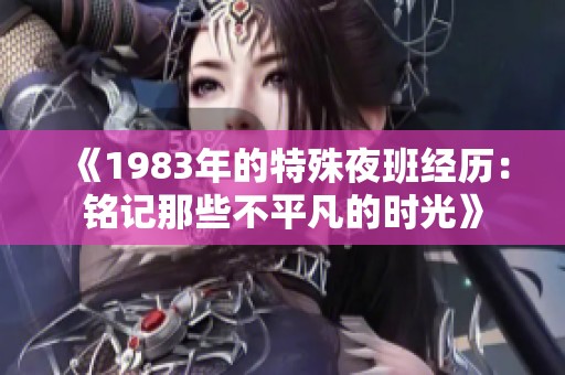 《1983年的特殊夜班经历：铭记那些不平凡的时光》