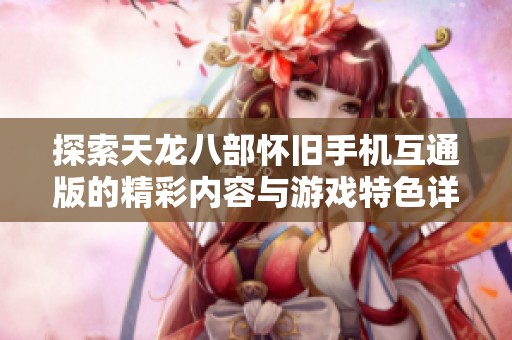 探索天龙八部怀旧手机互通版的精彩内容与游戏特色详细介绍