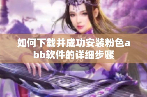 如何下载并成功安装粉色abb软件的详细步骤