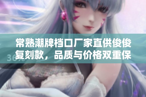 常熟潮牌档口厂家直供俊俊复刻款，品质与价格双重保障