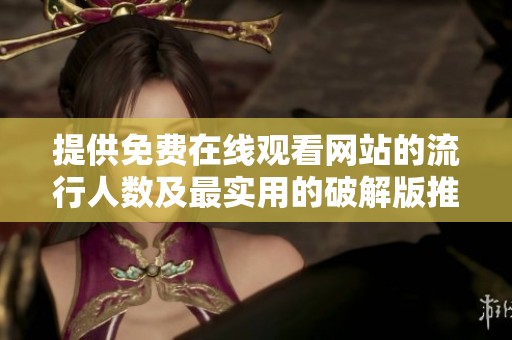 提供免费在线观看网站的流行人数及最实用的破解版推荐
