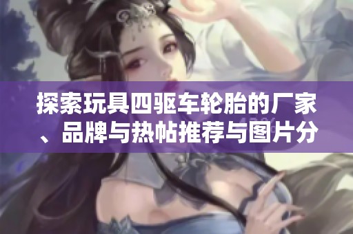 探索玩具四驱车轮胎的厂家、品牌与热帖推荐与图片分享