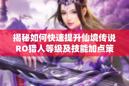 揭秘如何快速提升仙境传说RO猎人等级及技能加点策略