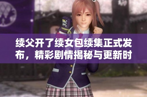 续父开了续女包续集正式发布，精彩剧情揭秘与更新时间一览