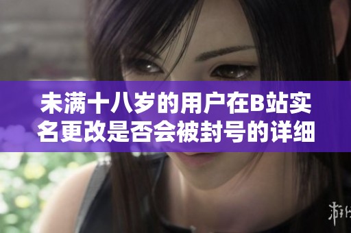 未满十八岁的用户在B站实名更改是否会被封号的详细解析