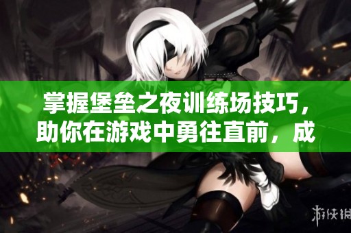 掌握堡垒之夜训练场技巧，助你在游戏中勇往直前，成就辉煌未来！