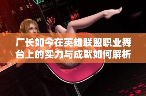 厂长如今在英雄联盟职业舞台上的实力与成就如何解析