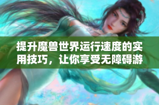 提升魔兽世界运行速度的实用技巧，让你享受无障碍游戏乐趣